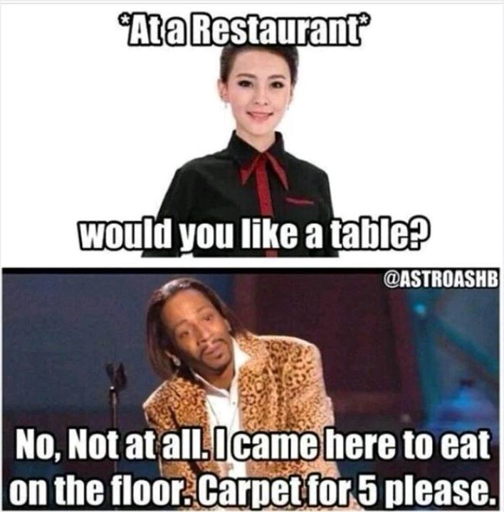 -Voulez vous une table ?

-Non, non pas du tout je viens pour manger sur le sol, carpette pour 5 svp. 