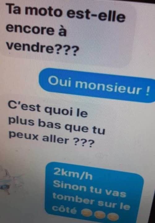 Capture d ecran d une conversation par messages en francais. Bulles bleues sur fond blanc. Texte : Ta moto est elle encore a vendre??? Oui monsieur ! C est quoi le plus bas que tu peux aller ??? 2km/h Sinon tu vas tomber sur le cote suivi de trois emojis rieurs.