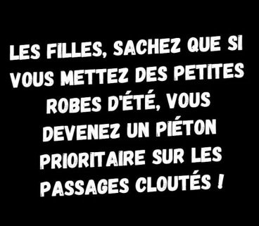Texte blanc sur fond noir : Les filles, sachez que si vous mettez des petites robes d'été, vous devenez un piéton prioritaire sur les passages cloutés !
